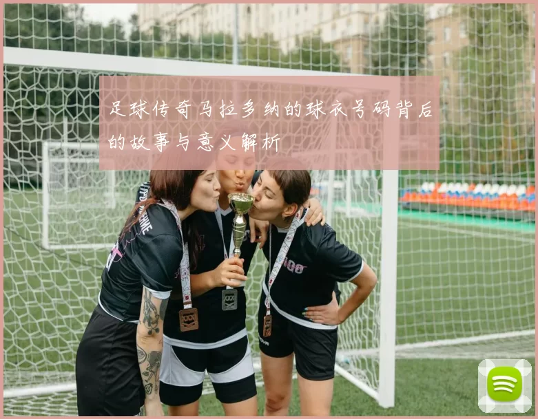 足球传奇马拉多纳的球衣号码背后的故事与意义解析