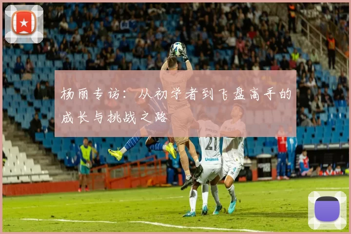 杨丽专访：从初学者到飞盘高手的成长与挑战之路
