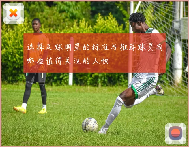选择足球明星的标准与推荐球员有哪些值得关注的人物