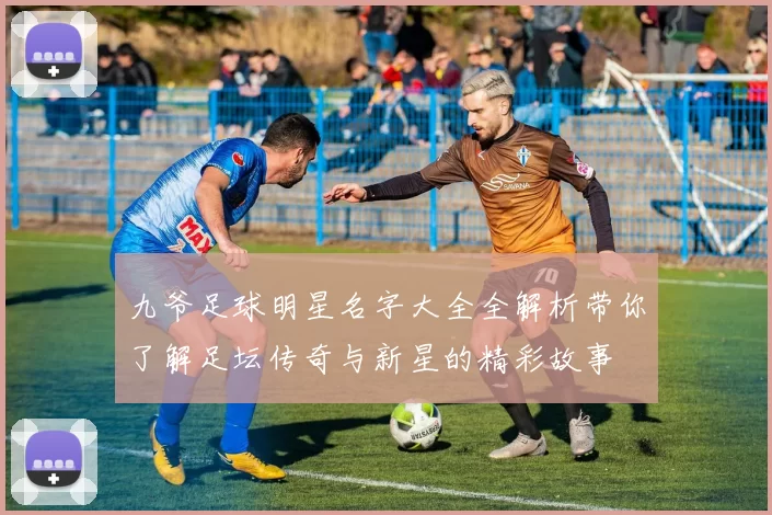 九爷足球明星名字大全全解析带你了解足坛传奇与新星的精彩故事