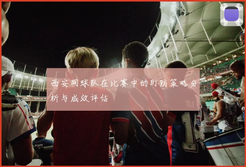 西安网球队在比赛中的盯防策略分析与成效评估