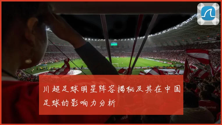 川超足球明星阵容揭秘及其在中国足球的影响力分析