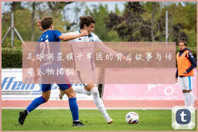 足球明星旗子军团的背后故事与传奇人物揭秘