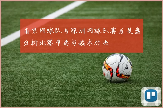 南京网球队与深圳网球队赛后复盘分析比赛节奏与战术对决