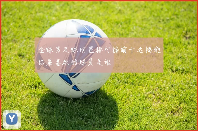 全球男足球明星排行榜前十名揭晓你最喜欢的球员是谁