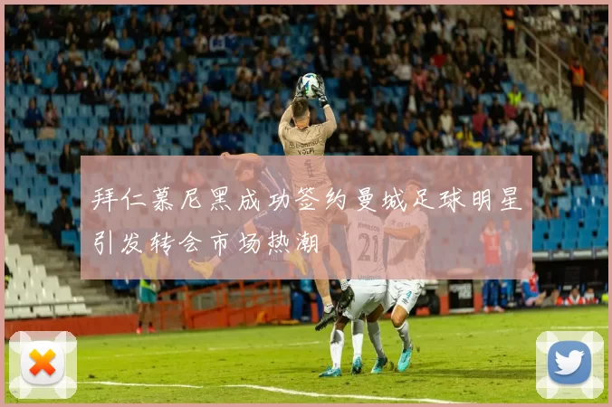 拜仁慕尼黑成功签约曼城足球明星引发转会市场热潮