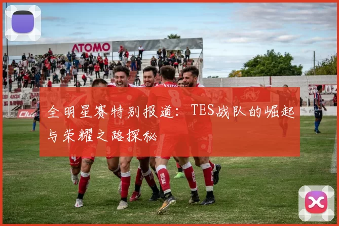 全明星赛特别报道：TES战队的崛起与荣耀之路探秘