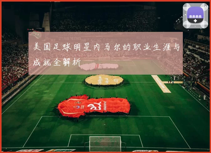 美国足球明星内马尔的职业生涯与成就全解析