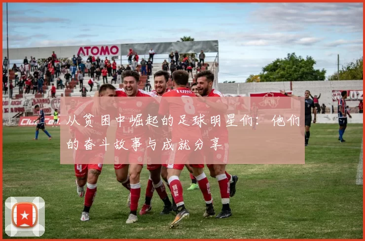 从贫困中崛起的足球明星们：他们的奋斗故事与成就分享