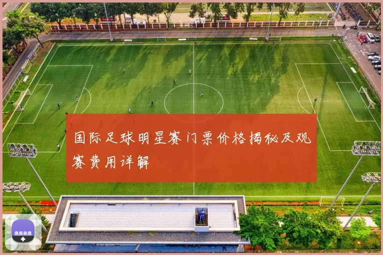 国际足球明星赛门票价格揭秘及观赛费用详解