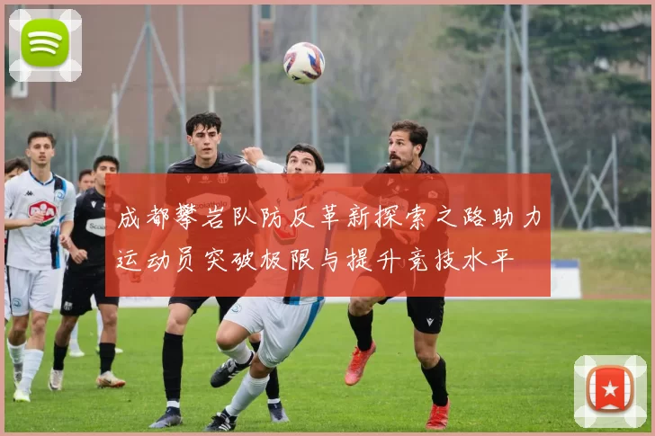 成都攀岩队防反革新探索之路助力运动员突破极限与提升竞技水平