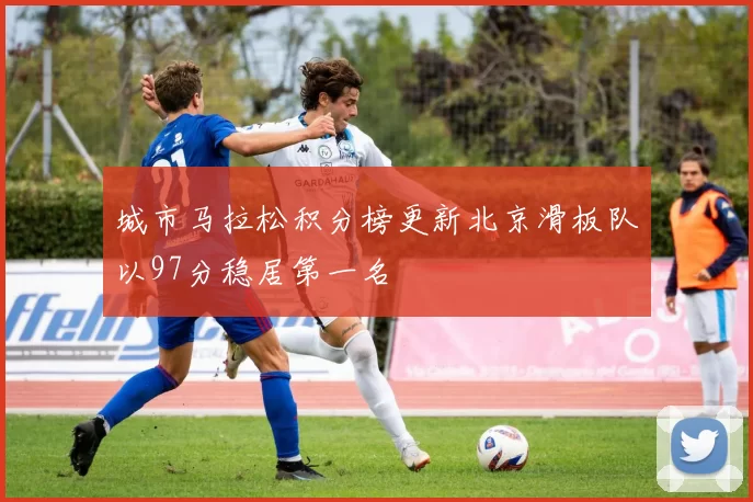 城市马拉松积分榜更新北京滑板队以97分稳居第一名
