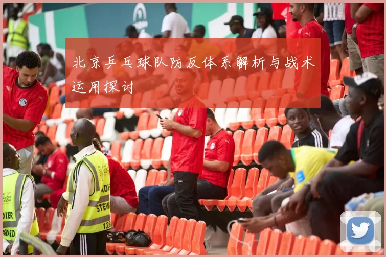 北京乒乓球队防反体系解析与战术运用探讨