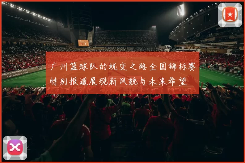 广州篮球队的蜕变之路全国锦标赛特别报道展现新风貌与未来希望