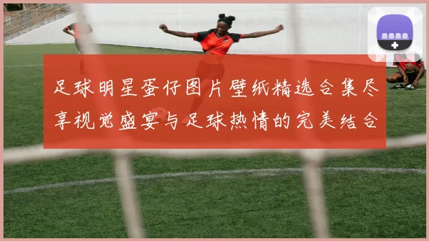 足球明星蛋仔图片壁纸精选合集尽享视觉盛宴与足球热情的完美结合
