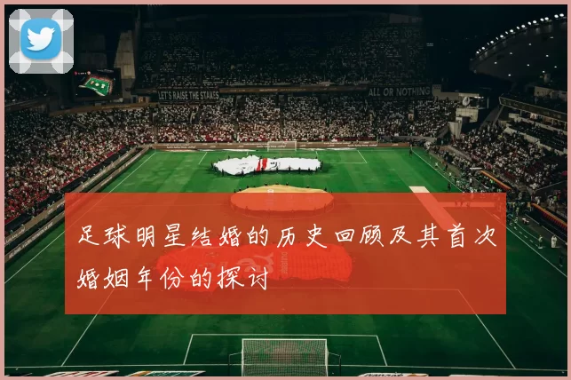 足球明星结婚的历史回顾及其首次婚姻年份的探讨