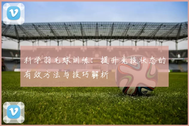 科学羽毛球训练：提升竞技状态的有效方法与技巧解析