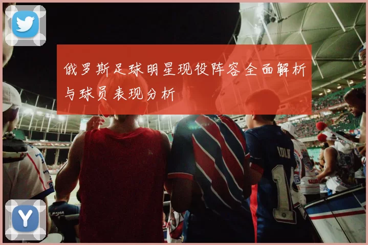 俄罗斯足球明星现役阵容全面解析与球员表现分析