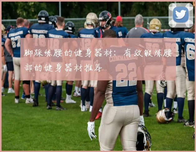 脚踩练腰的健身器材：有效锻炼腰部的健身器材推荐