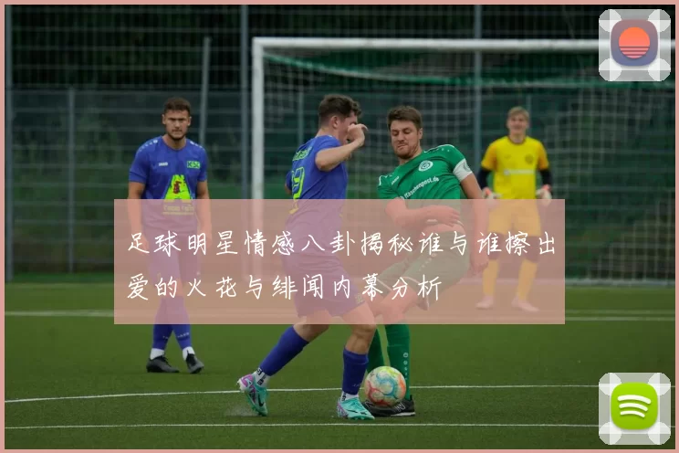足球明星情感八卦揭秘谁与谁擦出爱的火花与绯闻内幕分析