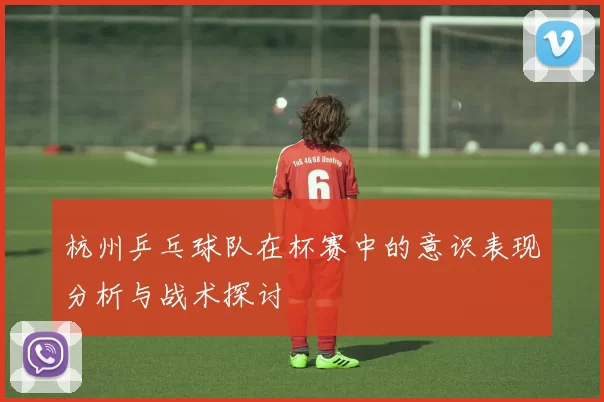 杭州乒乓球队在杯赛中的意识表现分析与战术探讨