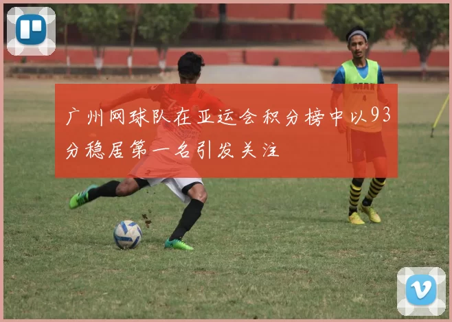 广州网球队在亚运会积分榜中以93分稳居第一名引发关注
