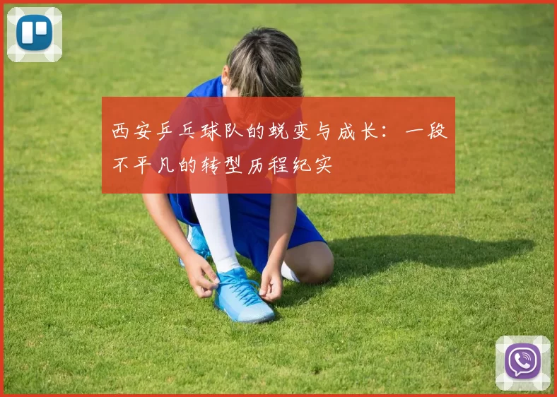 西安乒乓球队的蜕变与成长：一段不平凡的转型历程纪实