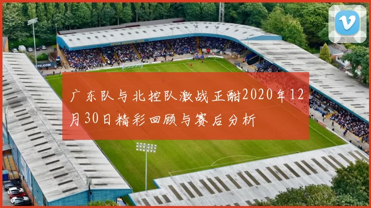 广东队与北控队激战正酣2020年12月30日精彩回顾与赛后分析