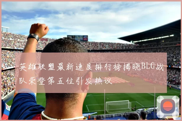 英雄联盟最新速度排行榜揭晓BLG战队荣登第五位引发热议