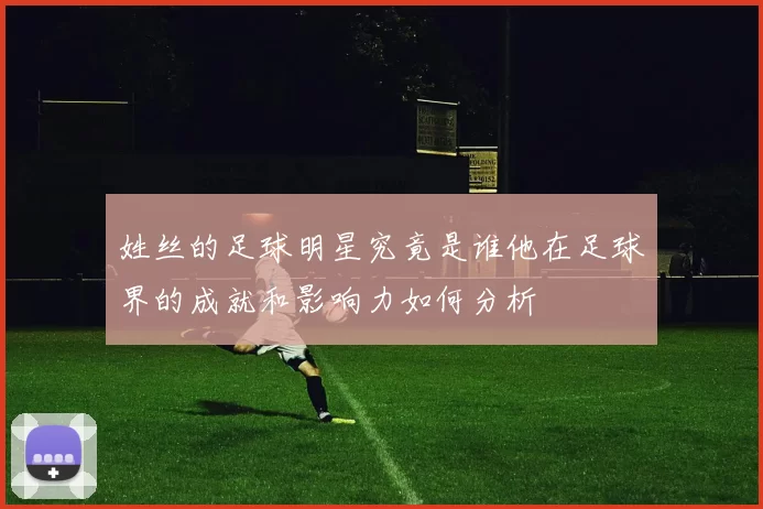 姓丝的足球明星究竟是谁他在足球界的成就和影响力如何分析