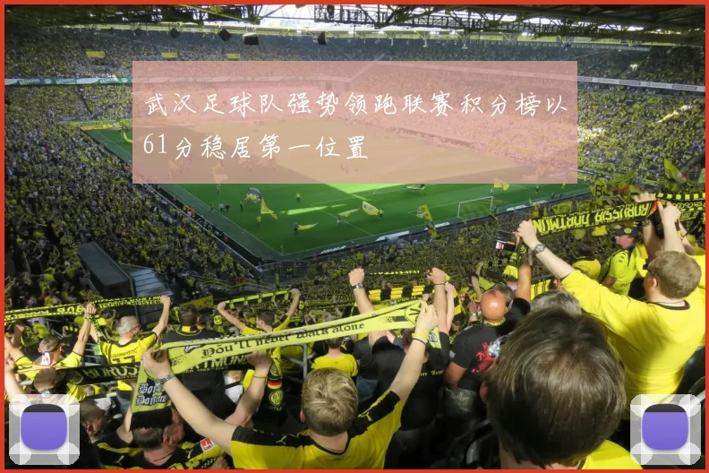武汉足球队强势领跑联赛积分榜以61分稳居第一位置