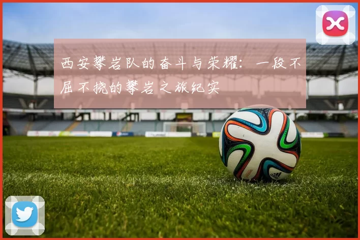 西安攀岩队的奋斗与荣耀：一段不屈不挠的攀岩之旅纪实