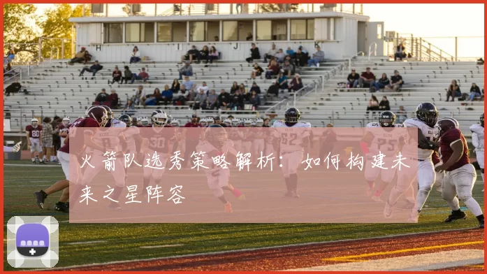 火箭队选秀策略解析：如何构建未来之星阵容