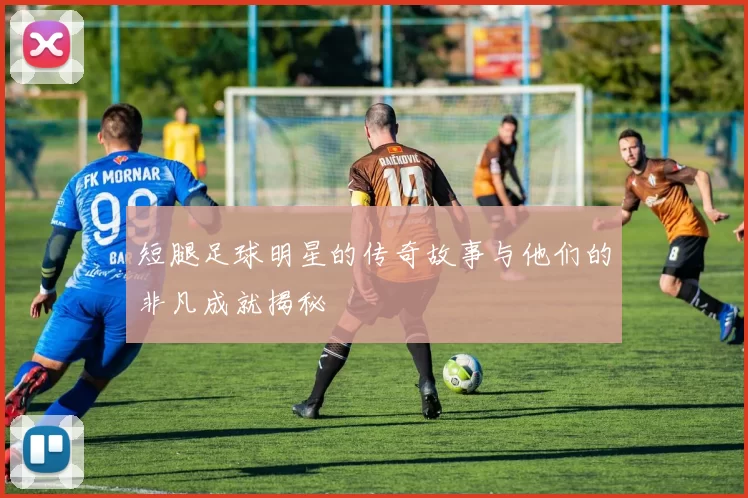 短腿足球明星的传奇故事与他们的非凡成就揭秘