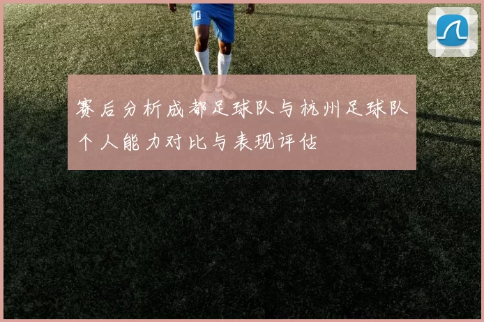 赛后分析成都足球队与杭州足球队个人能力对比与表现评估