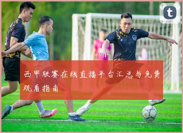 西甲联赛在线直播平台汇总与免费观看指南