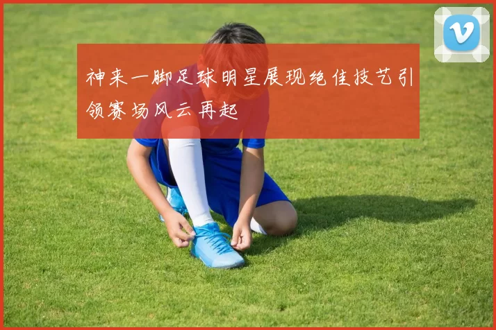 神来一脚足球明星展现绝佳技艺引领赛场风云再起