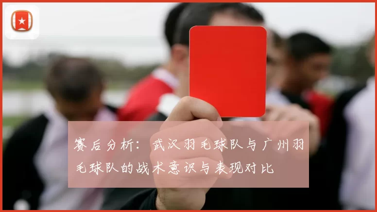 赛后分析：武汉羽毛球队与广州羽毛球队的战术意识与表现对比