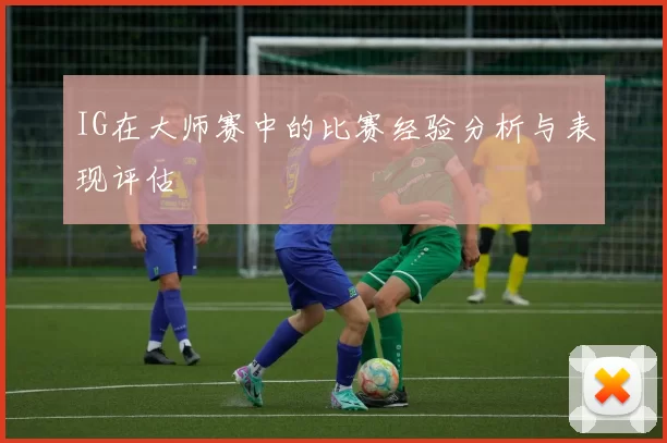 IG在大师赛中的比赛经验分析与表现评估