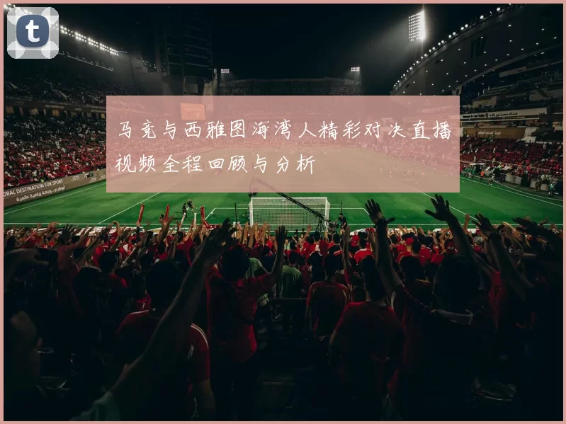 马竞与西雅图海湾人精彩对决直播视频全程回顾与分析