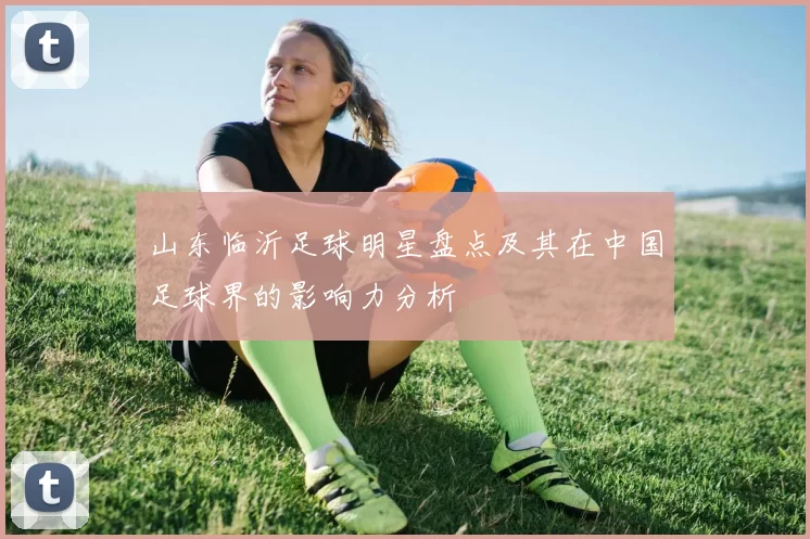 山东临沂足球明星盘点及其在中国足球界的影响力分析