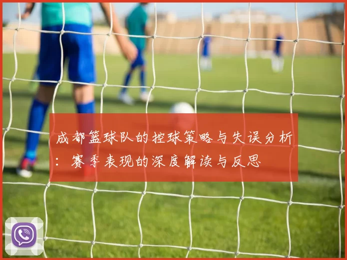 成都篮球队的控球策略与失误分析：赛季表现的深度解读与反思