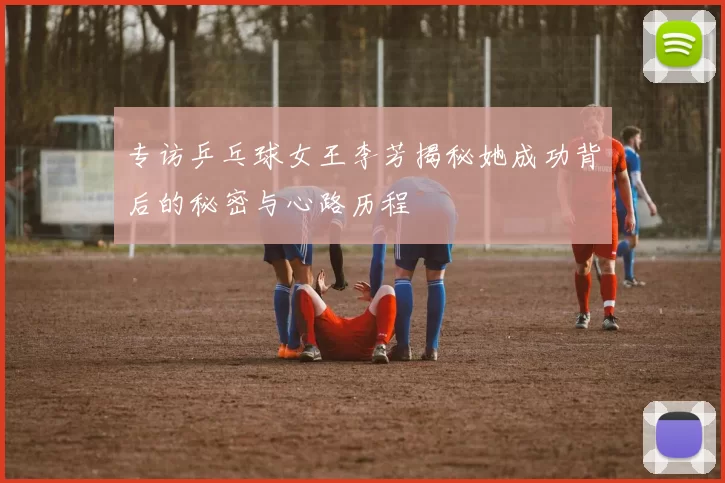 专访乒乓球女王李芳揭秘她成功背后的秘密与心路历程
