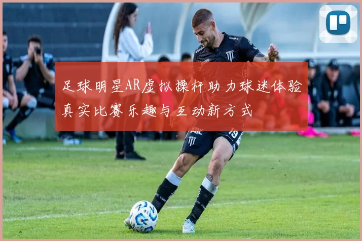足球明星AR虚拟操杆助力球迷体验真实比赛乐趣与互动新方式