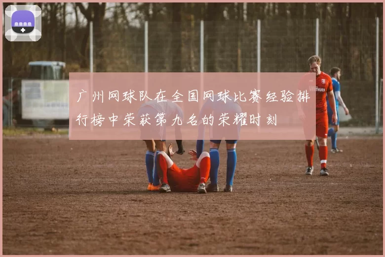 广州网球队在全国网球比赛经验排行榜中荣获第九名的荣耀时刻
