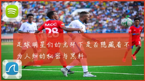 足球明星们的光环下是否隐藏着不为人知的秘密与黑料