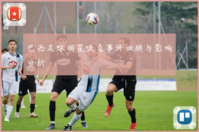 巴西足球明星吸毒事件回顾与影响分析