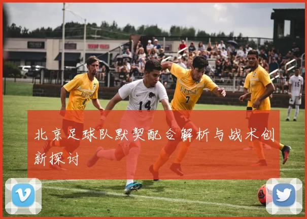北京足球队默契配合解析与战术创新探讨