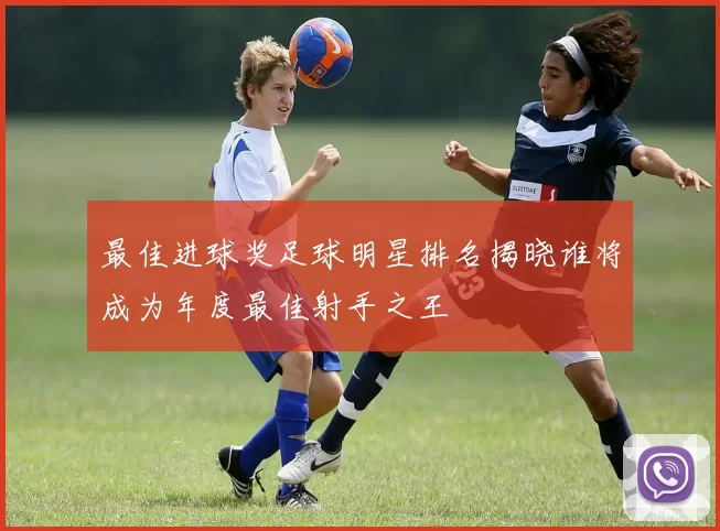 最佳进球奖足球明星排名揭晓谁将成为年度最佳射手之王