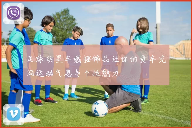 足球明星车载摆饰品让你的爱车充满运动气息与个性魅力